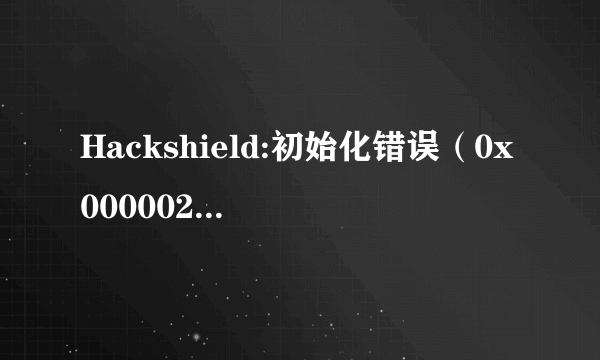 Hackshield:初始化错误（0x00000202)怎麽解决？拜托了各位 谢谢