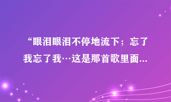 “眼泪眼泪不停地流下；忘了我忘了我…这是那首歌里面的歌词？