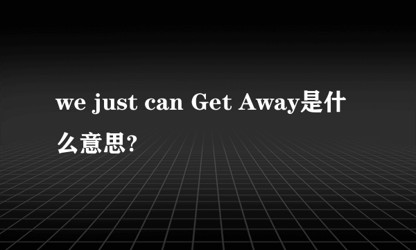 we just can Get Away是什么意思?