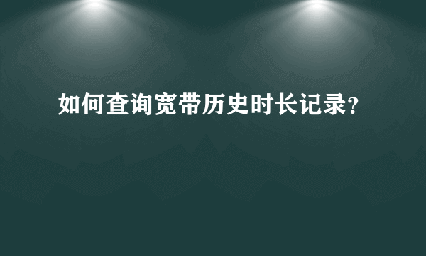 如何查询宽带历史时长记录？