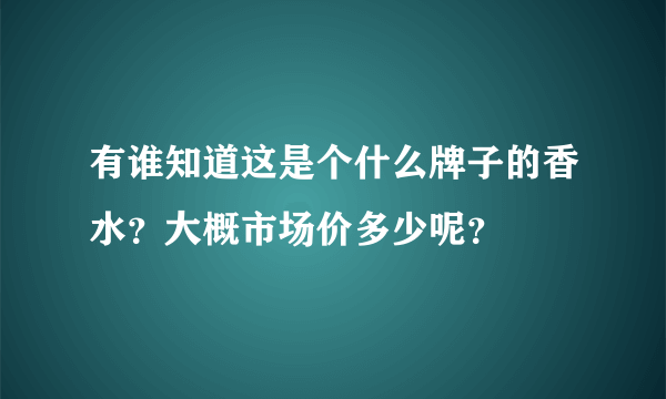 有谁知道这是个什么牌子的香水？大概市场价多少呢？