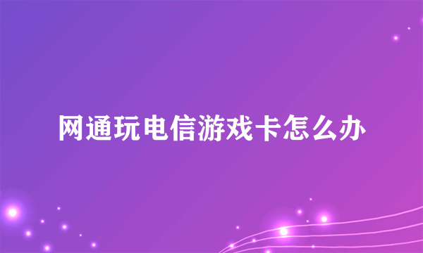 网通玩电信游戏卡怎么办