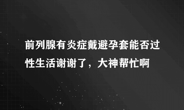 前列腺有炎症戴避孕套能否过性生活谢谢了，大神帮忙啊