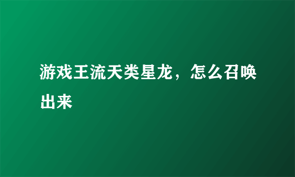 游戏王流天类星龙，怎么召唤出来