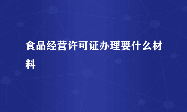 食品经营许可证办理要什么材料