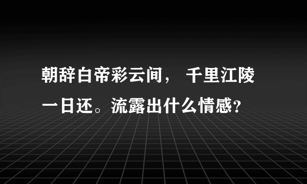 朝辞白帝彩云间， 千里江陵一日还。流露出什么情感？