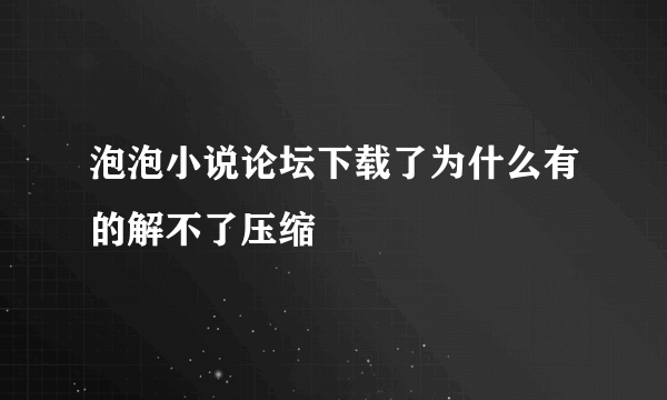 泡泡小说论坛下载了为什么有的解不了压缩