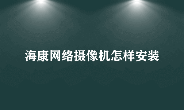 海康网络摄像机怎样安装