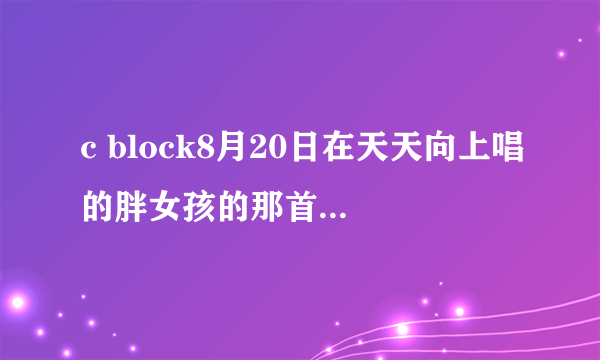 c block8月20日在天天向上唱的胖女孩的那首叫什么？