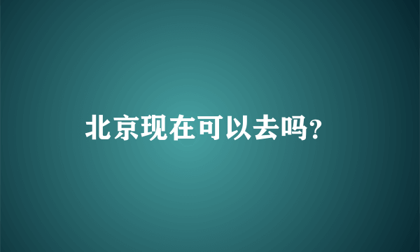 北京现在可以去吗？