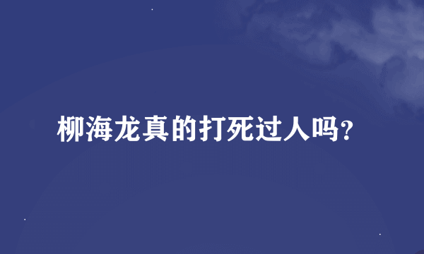 柳海龙真的打死过人吗？