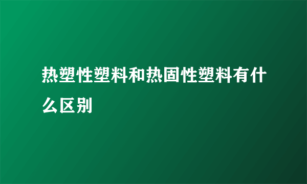 热塑性塑料和热固性塑料有什么区别