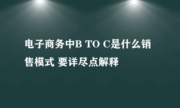 电子商务中B TO C是什么销售模式 要详尽点解释