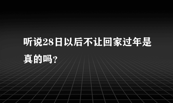 听说28日以后不让回家过年是真的吗？