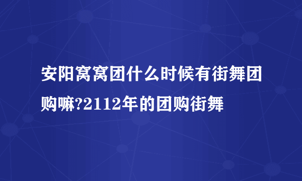 安阳窝窝团什么时候有街舞团购嘛?2112年的团购街舞