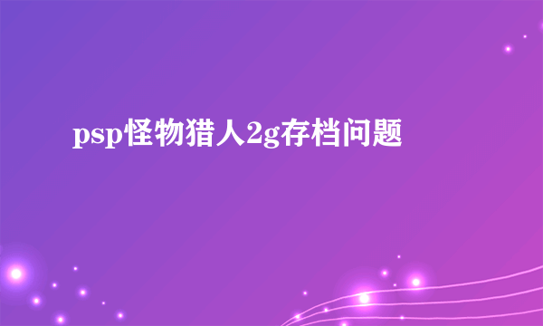 psp怪物猎人2g存档问题