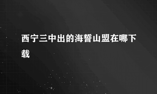 西宁三中出的海誓山盟在哪下载