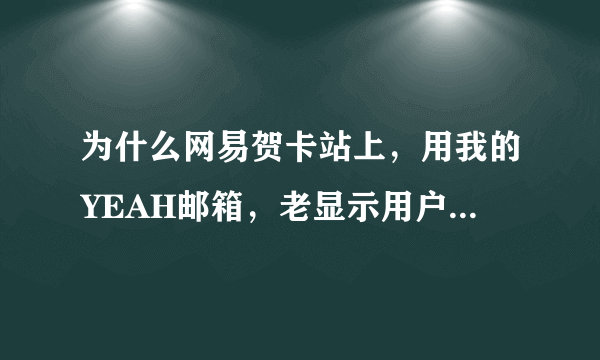 为什么网易贺卡站上，用我的YEAH邮箱，老显示用户名或密码错误啊