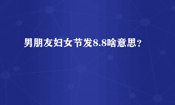 男朋友妇女节发8.8啥意思？