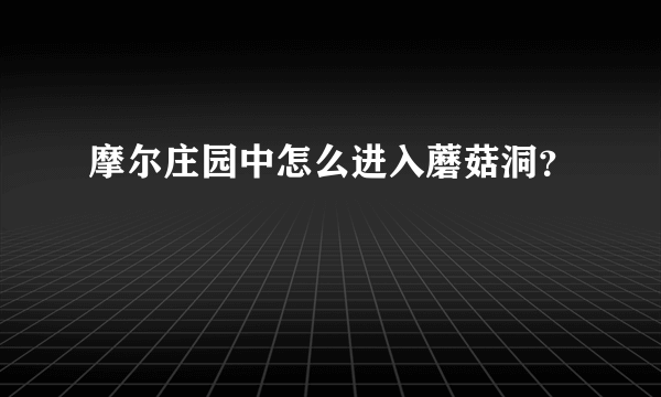 摩尔庄园中怎么进入蘑菇洞？