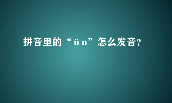 拼音里的“ün”怎么发音？