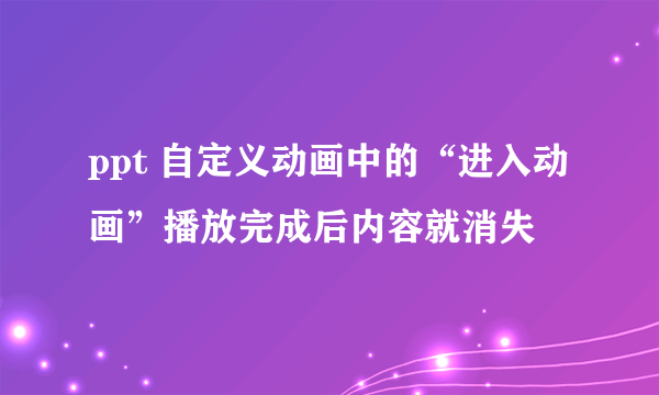 ppt 自定义动画中的“进入动画”播放完成后内容就消失