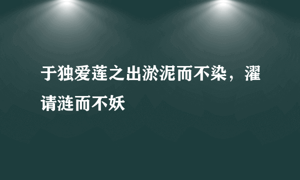 于独爱莲之出淤泥而不染，濯请涟而不妖