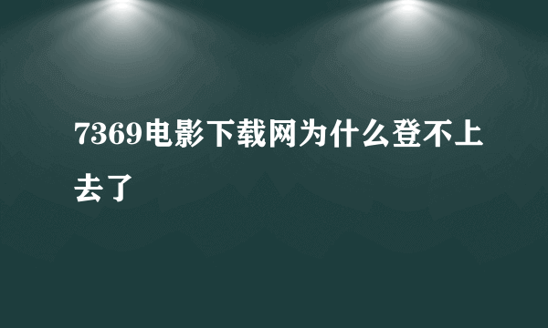 7369电影下载网为什么登不上去了