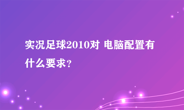 实况足球2010对 电脑配置有什么要求？