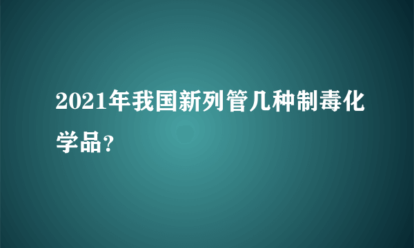 2021年我国新列管几种制毒化学品？