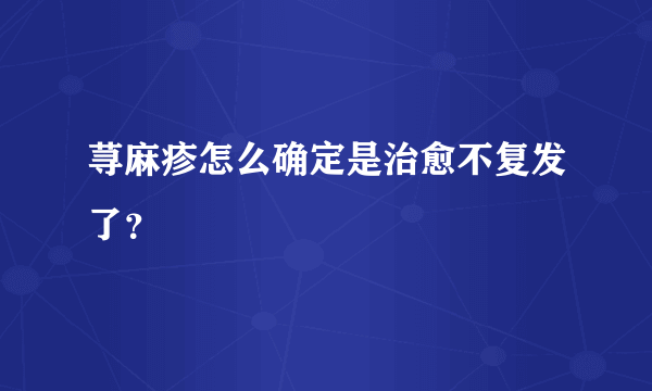 荨麻疹怎么确定是治愈不复发了？