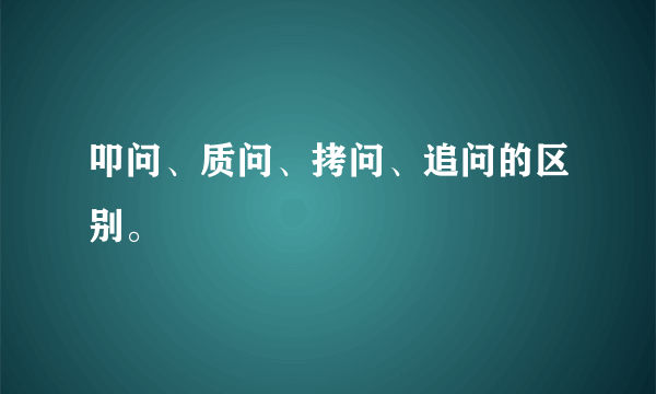 叩问、质问、拷问、追问的区别。