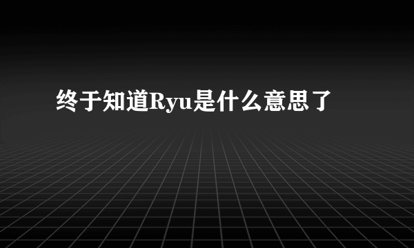 终于知道Ryu是什么意思了