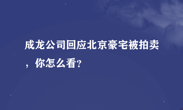 成龙公司回应北京豪宅被拍卖，你怎么看？