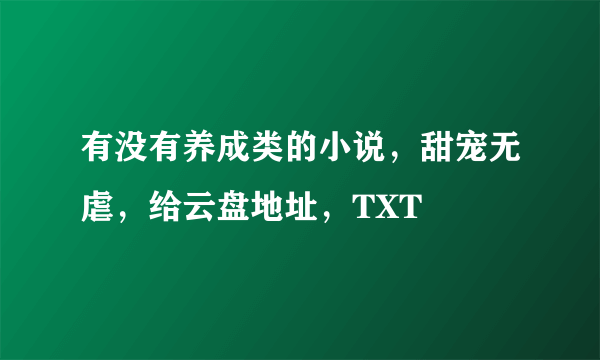 有没有养成类的小说，甜宠无虐，给云盘地址，TXT