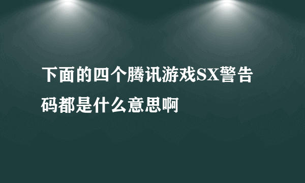 下面的四个腾讯游戏SX警告码都是什么意思啊