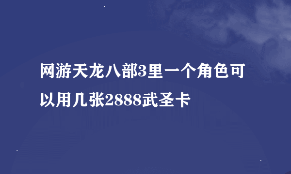 网游天龙八部3里一个角色可以用几张2888武圣卡