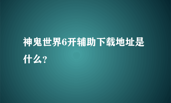 神鬼世界6开辅助下载地址是什么？