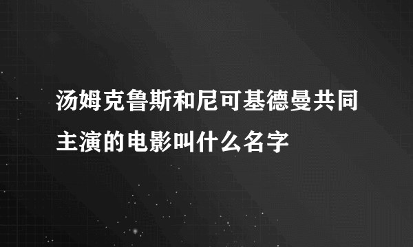 汤姆克鲁斯和尼可基德曼共同主演的电影叫什么名字