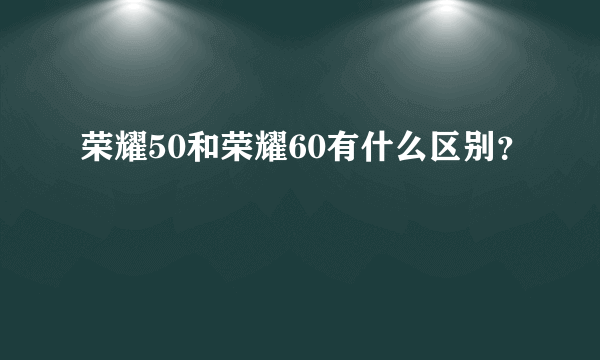 荣耀50和荣耀60有什么区别？