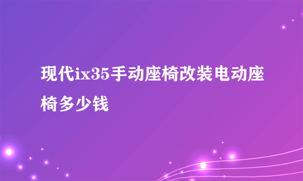 现代ix35手动座椅改装电动座椅多少钱