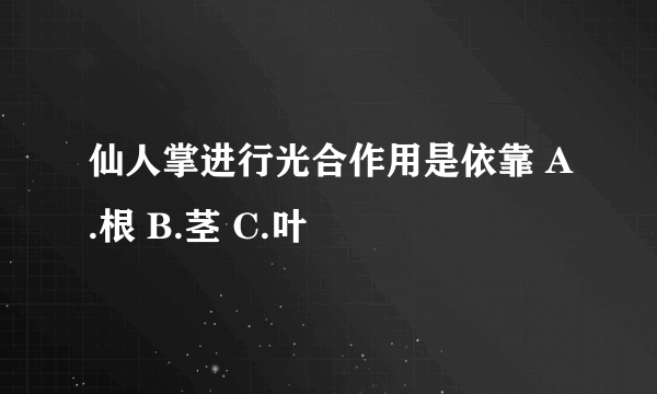 仙人掌进行光合作用是依靠 A.根 B.茎 C.叶