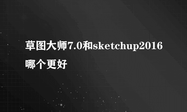 草图大师7.0和sketchup2016哪个更好