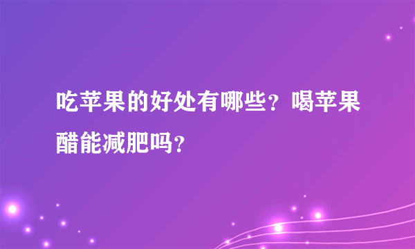 吃苹果的好处有哪些？喝苹果醋能减肥吗？