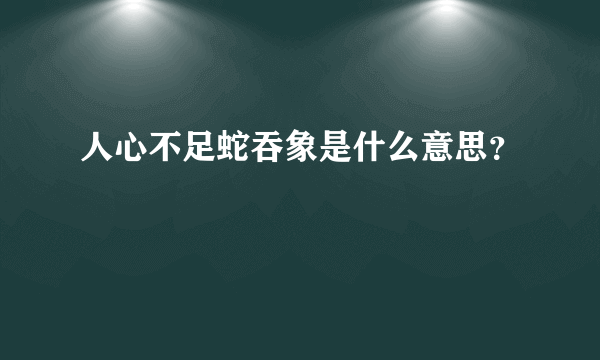 人心不足蛇吞象是什么意思？