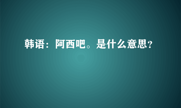 韩语：阿西吧。是什么意思？