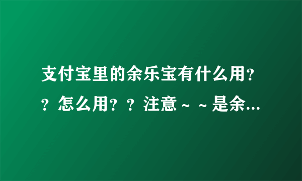 支付宝里的余乐宝有什么用？？怎么用？？注意～～是余乐宝～～余乐宝～～不是余额宝