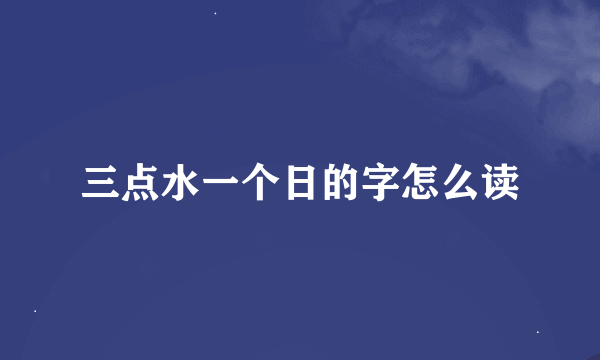 三点水一个日的字怎么读