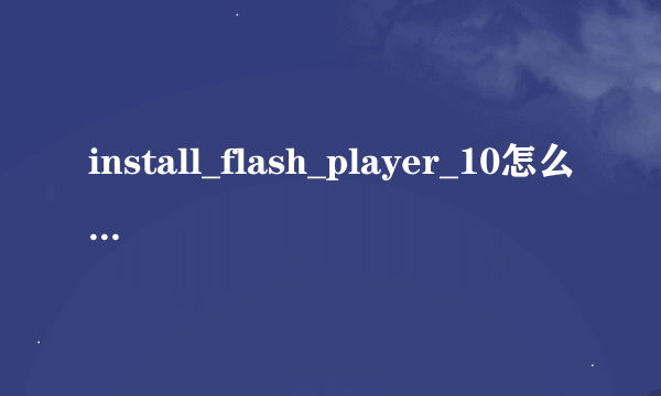 install_flash_player_10怎么安装不起，昨天用电脑管家清理插件，把这个给清理了今天怎么都安装不起