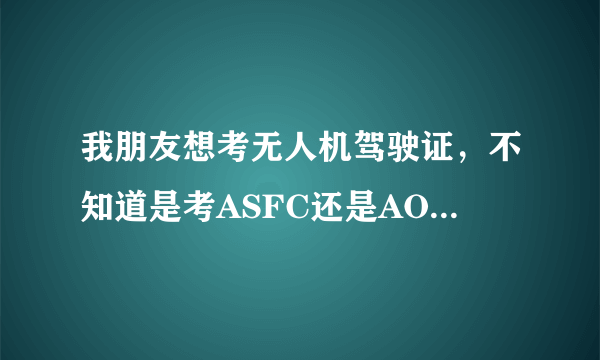 我朋友想考无人机驾驶证，不知道是考ASFC还是AOPA，谁能跟我朋友给个建议啊？